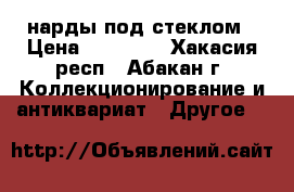 нарды под стеклом › Цена ­ 15 000 - Хакасия респ., Абакан г. Коллекционирование и антиквариат » Другое   